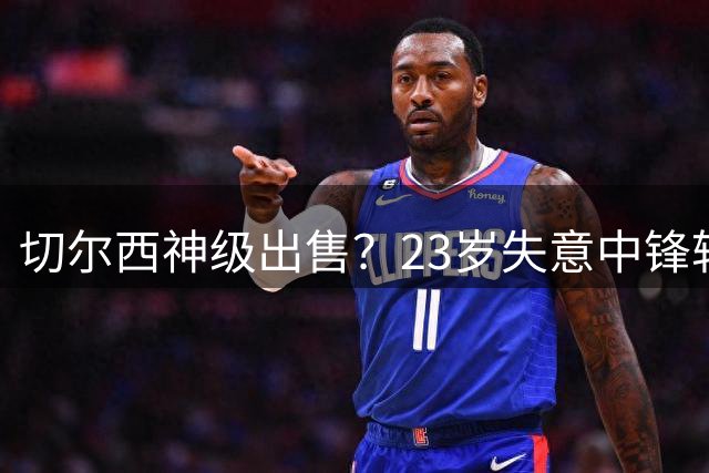 切尔西神级出售？23岁失意中锋转投英超强队！总价4500万镑创纪录