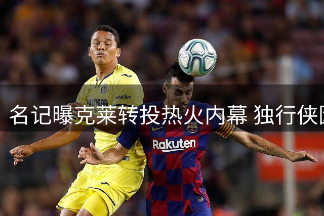 名记曝克莱转投热火内幕 独行侠因阵容调整无奈放人