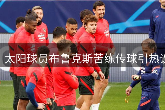 太阳球员布鲁克斯苦练传球引热议 球迷反应两极分化