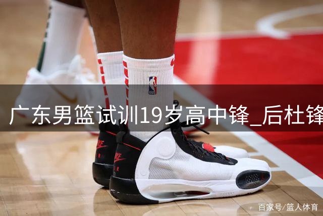 广东男篮试训19岁高中锋 后杜锋时代重建启幕