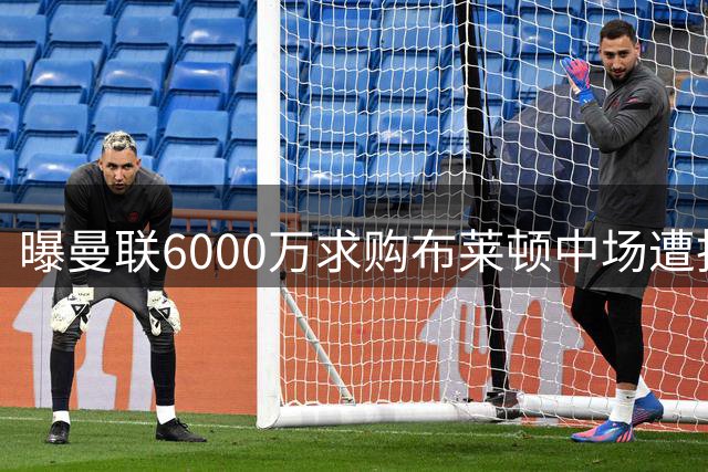 曝曼联6000万求购布莱顿中场遭拒 谈判仍在推进