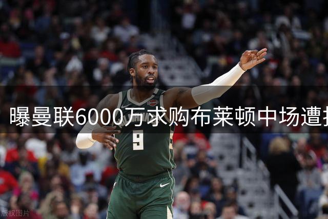 曝曼联6000万求购布莱顿中场遭拒 谈判仍在推进
