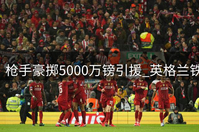 枪手豪掷5000万镑引援 英格兰铁闸加盟铸就钢铁防线