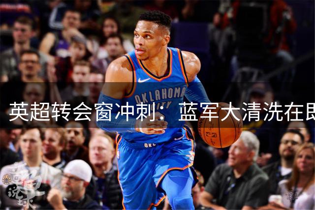 英超转会窗冲刺：蓝军大清洗在即 曼城紧盯狼队飞翼