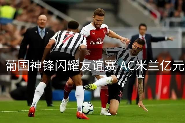 葡国神锋闪耀友谊赛 AC米兰亿元标王首秀惊艳