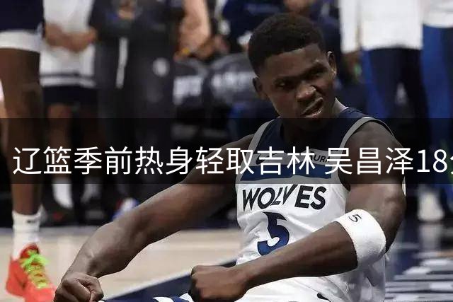 辽篮季前热身轻取吉林 吴昌泽18分领衔全队