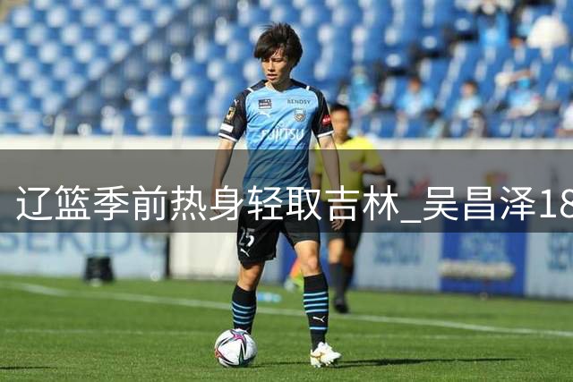 辽篮季前热身轻取吉林 吴昌泽18分领衔全队